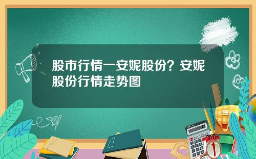股市行情一安妮股份？安妮股份行情走势图