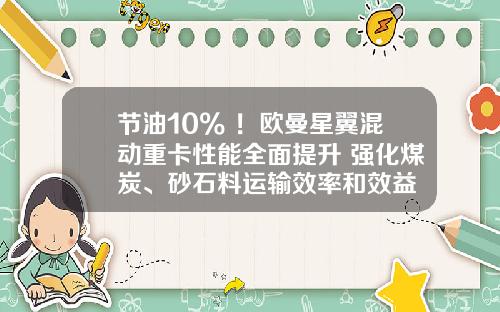 节油10%+！欧曼星翼混动重卡性能全面提升 强化煤炭、砂石料运输效率和效益