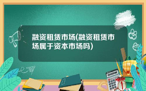 融资租赁市场(融资租赁市场属于资本市场吗)