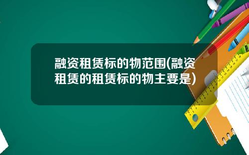融资租赁标的物范围(融资租赁的租赁标的物主要是)