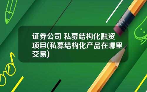 证券公司 私募结构化融资项目(私募结构化产品在哪里交易)
