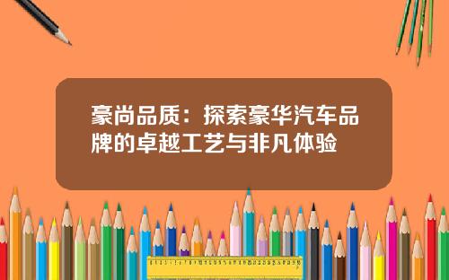 豪尚品质：探索豪华汽车品牌的卓越工艺与非凡体验