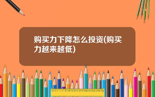 购买力下降怎么投资(购买力越来越低)