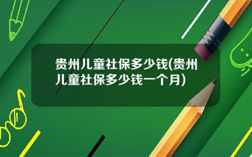 贵州儿童社保多少钱(贵州儿童社保多少钱一个月)