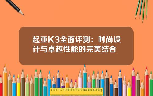 起亚K3全面评测：时尚设计与卓越性能的完美结合