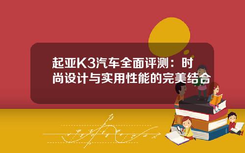 起亚K3汽车全面评测：时尚设计与实用性能的完美结合