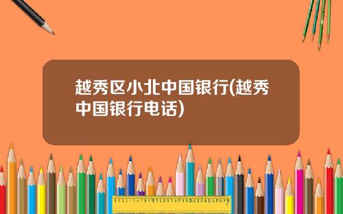 越秀区小北中国银行(越秀中国银行电话)
