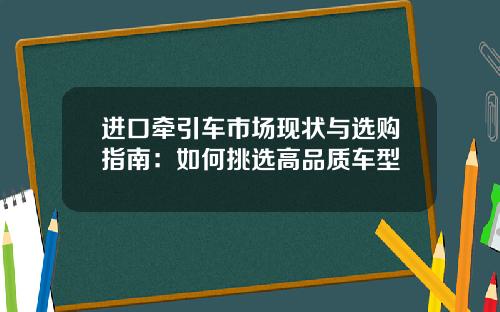 进口牵引车市场现状与选购指南：如何挑选高品质车型