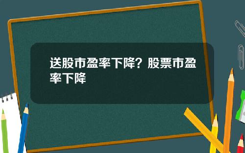 送股市盈率下降？股票市盈率下降