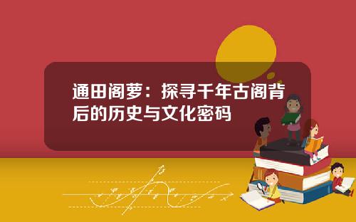 通田阁萝：探寻千年古阁背后的历史与文化密码