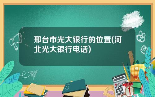 邢台市光大银行的位置(河北光大银行电话)