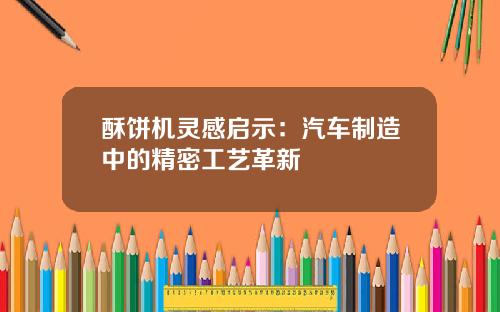 酥饼机灵感启示：汽车制造中的精密工艺革新