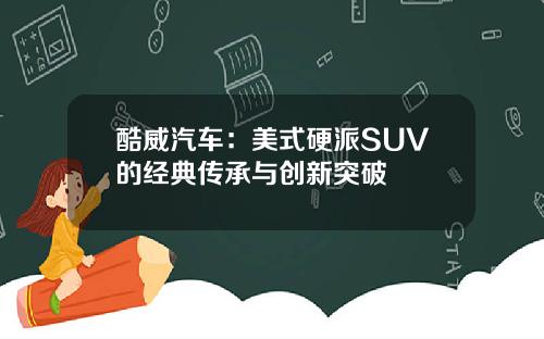 酷威汽车：美式硬派SUV的经典传承与创新突破