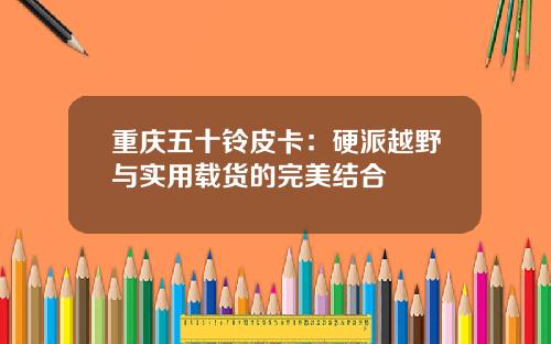 重庆五十铃皮卡：硬派越野与实用载货的完美结合