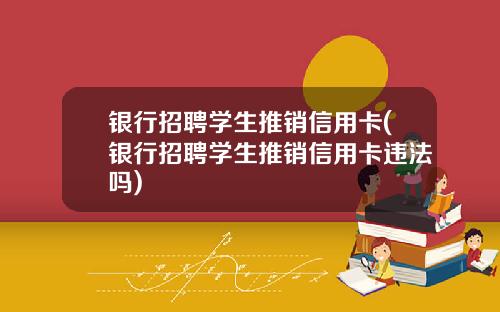 银行招聘学生推销信用卡(银行招聘学生推销信用卡违法吗)