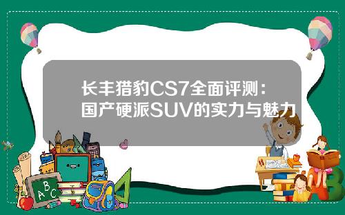 长丰猎豹CS7全面评测：国产硬派SUV的实力与魅力