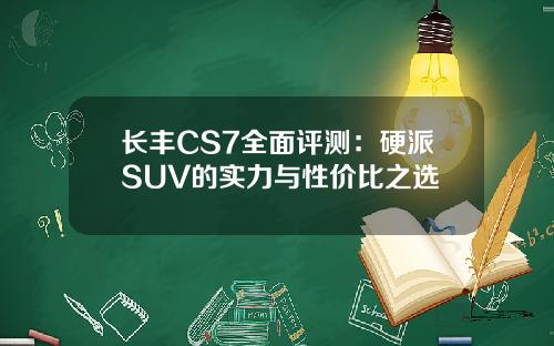长丰CS7全面评测：硬派SUV的实力与性价比之选