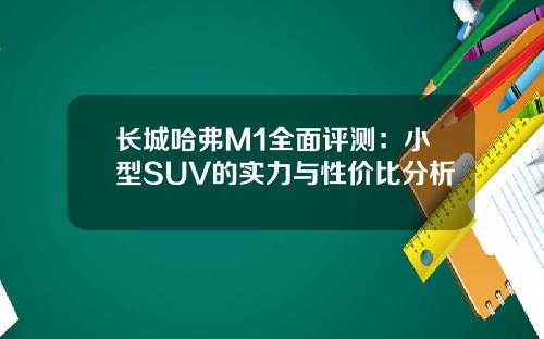 长城哈弗M1全面评测：小型SUV的实力与性价比分析