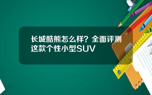 长城酷熊怎么样？全面评测这款个性小型SUV