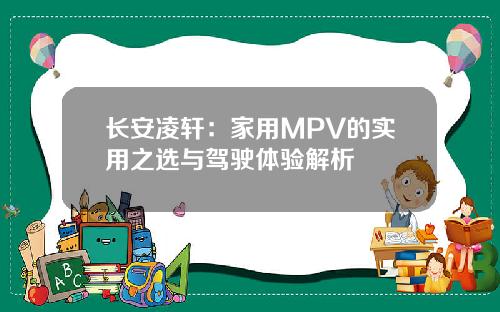 长安凌轩：家用MPV的实用之选与驾驶体验解析