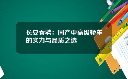 长安睿骋：国产中高级轿车的实力与品质之选