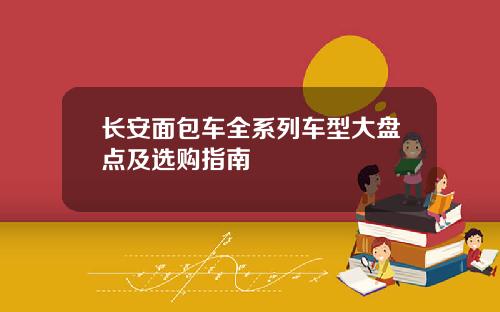 长安面包车全系列车型大盘点及选购指南