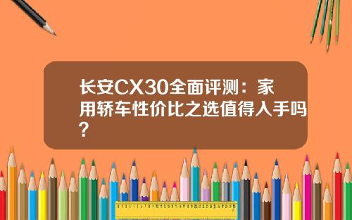 长安CX30全面评测：家用轿车性价比之选值得入手吗？