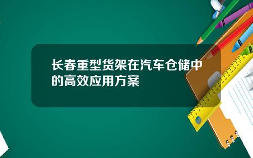 长春重型货架在汽车仓储中的高效应用方案