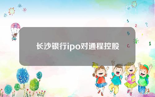 长沙银行ipo对通程控股(长沙银行ipo最新消息)