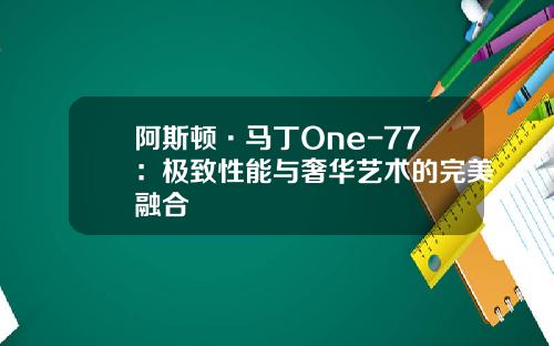 阿斯顿·马丁One-77：极致性能与奢华艺术的完美融合