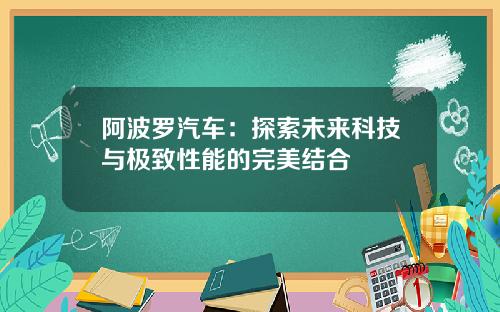 阿波罗汽车：探索未来科技与极致性能的完美结合