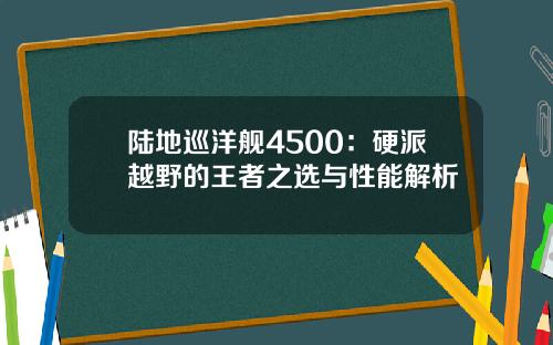 陆地巡洋舰4500：硬派越野的王者之选与性能解析