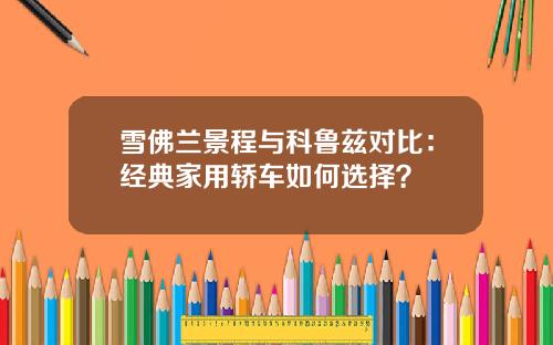 雪佛兰景程与科鲁兹对比：经典家用轿车如何选择？