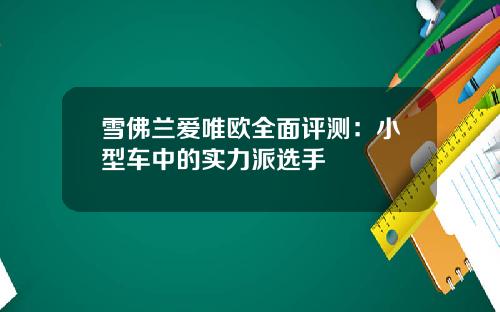 雪佛兰爱唯欧全面评测：小型车中的实力派选手