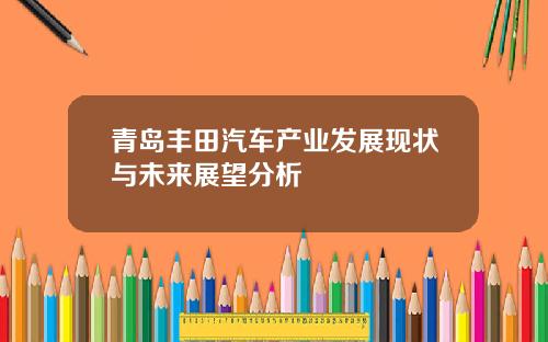 青岛丰田汽车产业发展现状与未来展望分析