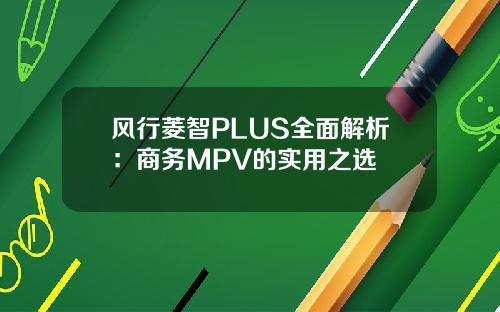 风行菱智PLUS全面解析：商务MPV的实用之选