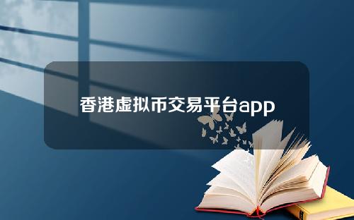 香港虚拟币交易平台app有哪些，香港数字货币交易平台哪个好