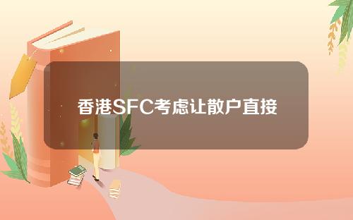 香港SFC考虑让散户直接投资加密货币取消仅专业用户限制