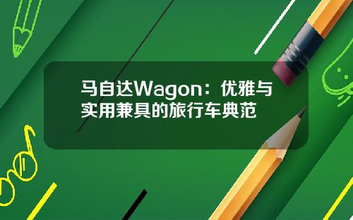 马自达Wagon：优雅与实用兼具的旅行车典范