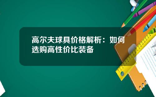 高尔夫球具价格解析：如何选购高性价比装备