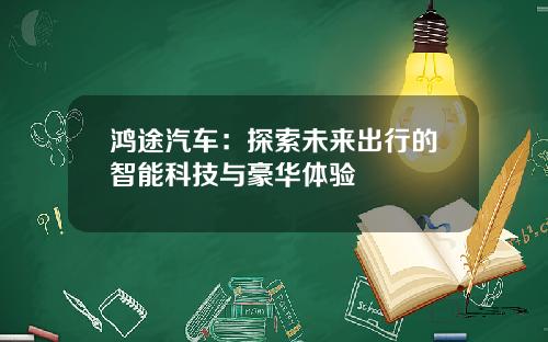 鸿途汽车：探索未来出行的智能科技与豪华体验