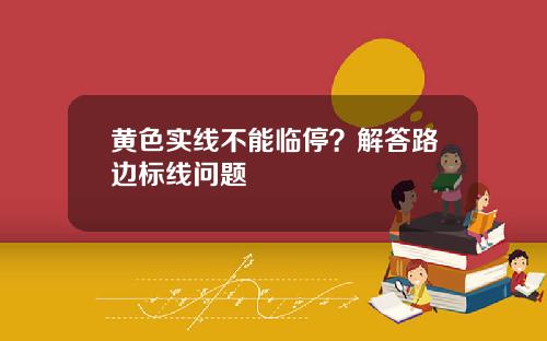 黄色实线不能临停？解答路边标线问题