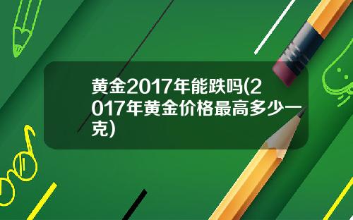 黄金2017年能跌吗(2017年黄金价格最高多少一克)