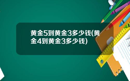 黄金5到黄金3多少钱(黄金4到黄金3多少钱)