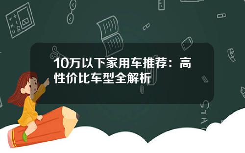 10万以下家用车推荐：高性价比车型全解析