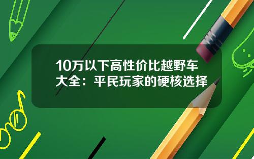 10万以下高性价比越野车大全：平民玩家的硬核选择