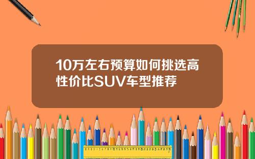 10万左右预算如何挑选高性价比SUV车型推荐