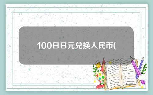 100日日元兑换人民币(100日元兑换人民币是多少)