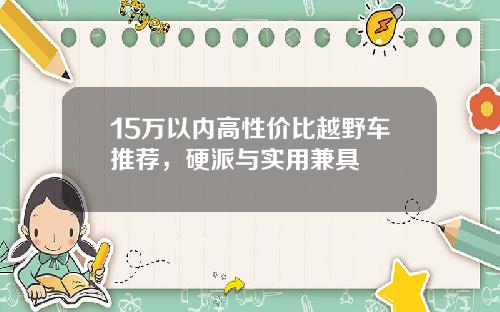 15万以内高性价比越野车推荐，硬派与实用兼具