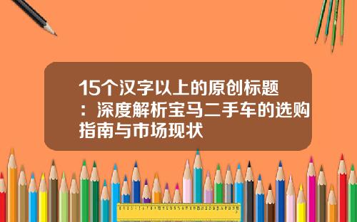 15个汉字以上的原创标题：深度解析宝马二手车的选购指南与市场现状